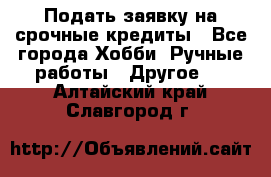 Подать заявку на срочные кредиты - Все города Хобби. Ручные работы » Другое   . Алтайский край,Славгород г.